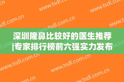 深圳隆鼻比较好的医生推荐|专家排行榜前六强实力发布！价格也一并公开
