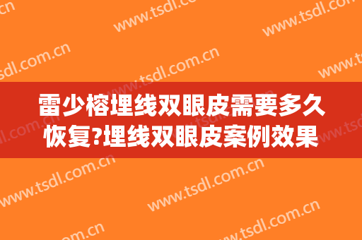 雷少榕埋线双眼皮需要多久恢复?埋线双眼皮案例效果对比图_中南大学湘雅医院