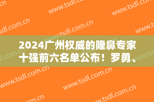 2024广州权威的隆鼻专家十强前六名单公布！罗勇、罗延平、徐士亮等把把都上榜！