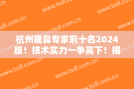 杭州隆鼻专家前十名2024版！技术实力一争高下！揭晓李保锴、刘中策、徐靖宏等