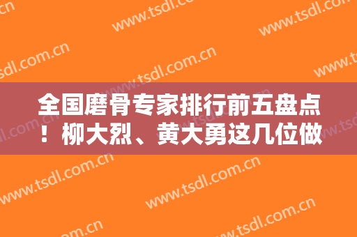 全国磨骨专家排行前五盘点！柳大烈、黄大勇这几位做下颌角老厉害了~附案例
