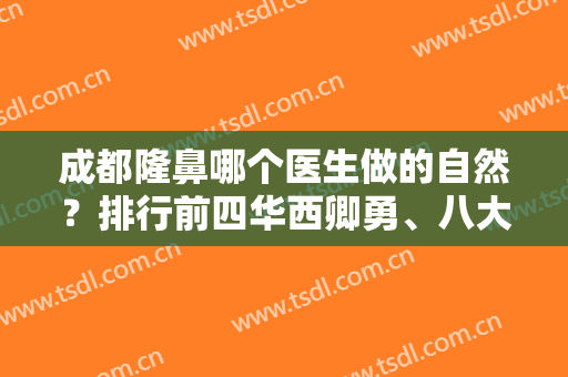 成都隆鼻哪个医生做的自然？排行前四华西卿勇、八大处于晓波等！实力一一比拼！