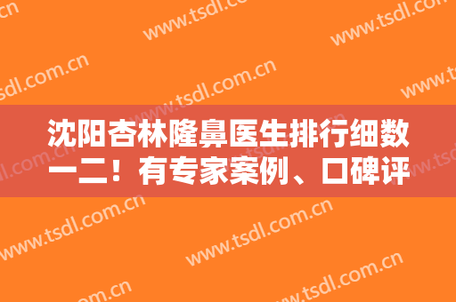 沈阳杏林隆鼻医生排行细数一二！有专家案例、口碑评价、费用报价供大家了解！