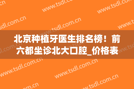 北京种植牙医生排名榜！前六都坐诊北大口腔_价格表明细统一发布！(北大口腔医院种牙价格)