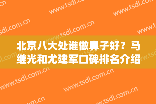 北京八大处谁做鼻子好？马继光和尤建军口碑排名介绍_隆鼻价格一览(北京八大处哪个医生鼻子做的好)