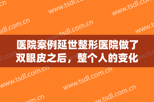 医院案例延世整形医院做了双眼皮之后，整个人的变化都好大(延吉延世整形医院割双眼皮)