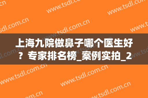 上海九院做鼻子哪个医生好？专家排名榜_案例实拍_2024价格表出炉！(上海九院隆鼻最好的医生排名前五名)