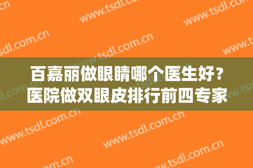 百嘉丽做眼睛哪个医生好？医院做双眼皮排行前四专家分析_附候亚杰案例价格介绍