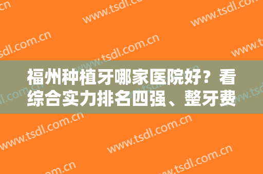 福州种植牙哪家医院好？看综合实力排名四强、整牙费用价格表及案例图