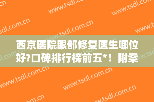 西京医院眼部修复医生哪位好?口碑排行榜前五*！附案例、价格(西京医院修复双眼皮怎么样)