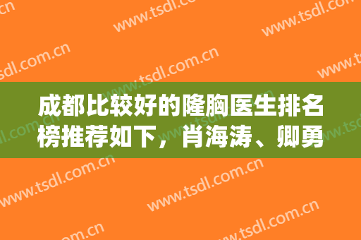 成都比较好的隆胸医生排名榜推荐如下，肖海涛、卿勇领衔上榜(成都有名的隆胸医生)