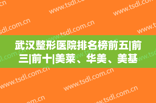 武汉整形医院排名榜前五|前三|前十|美莱、华美、美基元等中意谁？(武汉最好的整形医院排名第一)
