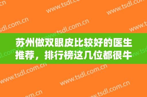 苏州做双眼皮比较好的医生推荐，排行榜这几位都很牛！(苏州做双眼皮哪家比较好)