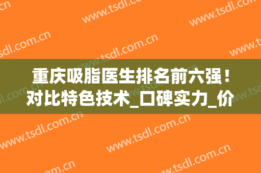 重庆吸脂医生排名前六强！对比特色技术_口碑实力_价格收费等！(重庆做吸脂比较好的医生)