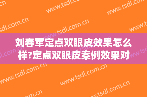 刘春军定点双眼皮效果怎么样?定点双眼皮案例效果对比图_中国医学科学院整形外科医院