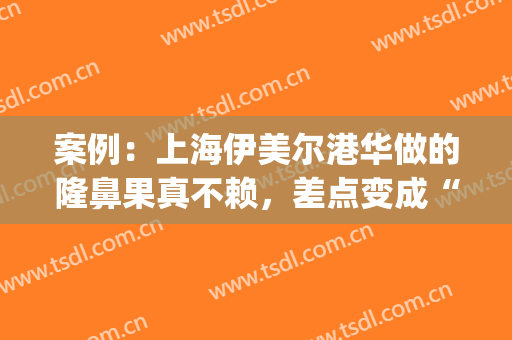 案例：上海伊美尔港华做的隆鼻果真不赖，差点变成“混血儿”！(上海伊尔美港华做双眼皮怎么样)
