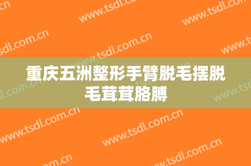 重庆五洲整形手臂脱毛摆脱毛茸茸胳膊