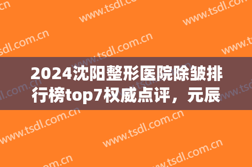 2024沈阳整形医院除皱排行榜top7权威点评，元辰、百嘉丽|网友狂荐！(沈阳医疗整形医院排名)