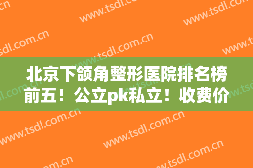 北京下颌角整形医院排名榜前五！公立pk私立！收费价格特合适(北京做下颌角最厉害的医生)