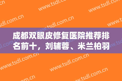 成都双眼皮修复医院推荐排名前十，刘辅蓉、米兰柏羽等哪家更靠谱？(四川双眼皮修复哪家最好)