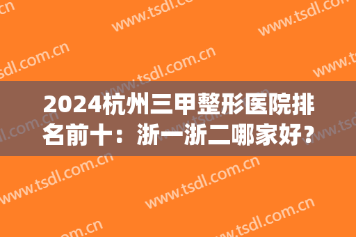 2024杭州三甲整形医院排名前十：浙一浙二哪家好？双眼皮价格表！(杭州三甲整形医院排行榜)