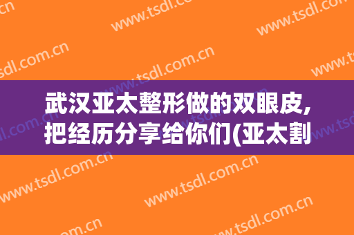 武汉亚太整形做的双眼皮,把经历分享给你们(亚太割双眼皮怎么样)