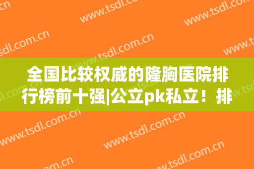 全国比较权威的隆胸医院排行榜前十强|公立pk私立！排名看实力差距大