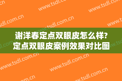 谢洋春定点双眼皮怎么样?定点双眼皮案例效果对比图_中国医学科学院整形外科医院