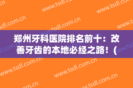 郑州牙科医院排名前十：改善牙齿的本地必经之路！(郑州出名的牙科医院)