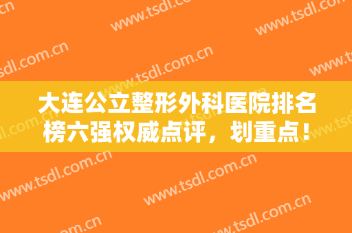 大连公立整形外科医院排名榜六强权威点评，划重点！这份价格表请收藏