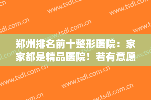 郑州排名前十整形医院：家家都是精品医院！若有意愿，不妨一看(郑州好一点的整形医院)