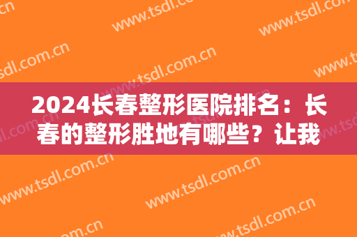 2024长春整形医院排名：长春的整形胜地有哪些？让我们来一起揭晓答案