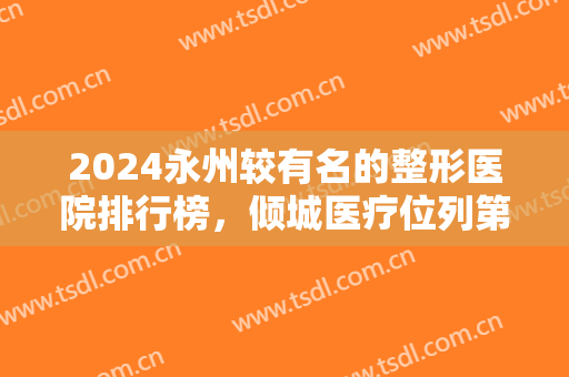 2024永州较有名的整形医院排行榜，倾城医疗位列第二，猜猜第一是哪家医院？