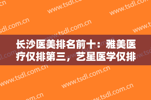 长沙医美排名前十：雅美医疗仅排第三，艺星医学仅排第四，第一第二出乎意料！