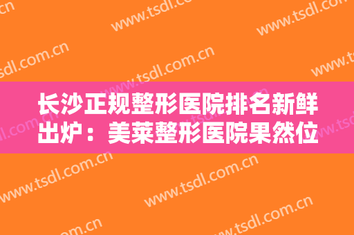 长沙正规整形医院排名新鲜出炉：美莱整形医院果然位列榜首！其他几家医院你认识吗？