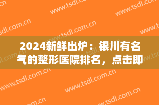 2024新鲜出炉：银川有名气的整形医院排名，点击即看！(银川排名前三的整形医院)