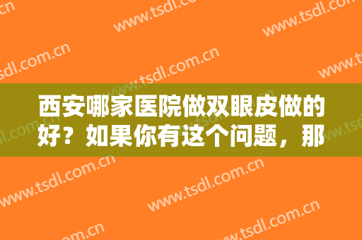 西安哪家医院做双眼皮做的好？如果你有这个问题，那么这份榜单一定能为你解答！