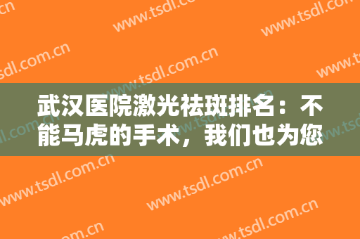 武汉医院激光祛斑排名：不能马虎的手术，我们也为您提供了不会马虎的榜单！