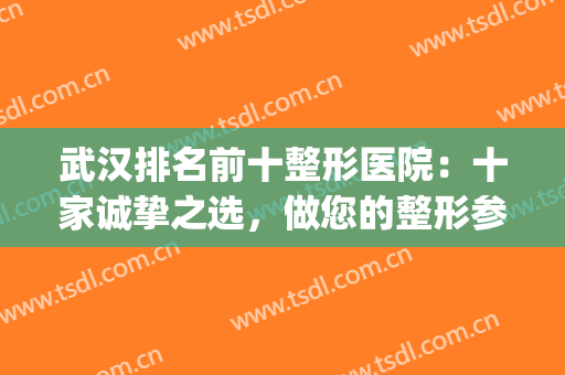 武汉排名前十整形医院：十家诚挚之选，做您的整形参考！(武汉正规整形医院排名榜)