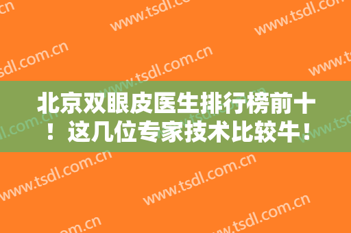 北京双眼皮医生排行榜前十！这几位专家技术比较牛！推荐韩勋、高亚东等