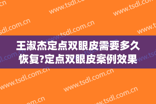 王淑杰定点双眼皮需要多久恢复?定点双眼皮案例效果对比图_中国医学科学院整形外科医院