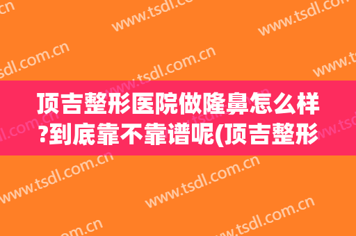 顶吉整形医院做隆鼻怎么样?到底靠不靠谱呢(顶吉整形怎么样好不好)