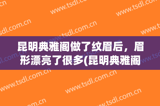 昆明典雅阁做了纹眉后，眉形漂亮了很多(昆明典雅阁绣眉的价位)