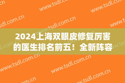 2024上海双眼皮修复厉害的医生排名前五！全新阵容名单出炉_看看你们中意谁？