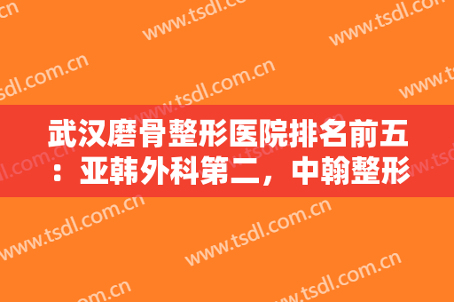 武汉磨骨整形医院排名前五：亚韩外科第二，中翰整形外科第三，其他的都是什么？