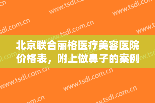 北京联合丽格医疗美容医院价格表，附上做鼻子的案例！(北京联合丽格医疗美容怎么样)