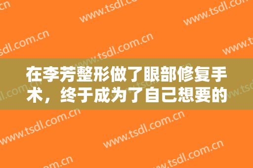 在李芳整形做了眼部修复手术，终于成为了自己想要的果