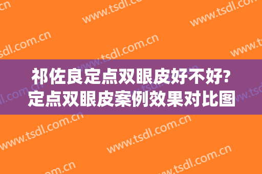 祁佐良定点双眼皮好不好?定点双眼皮案例效果对比图_中国医学科学院整形外科医院