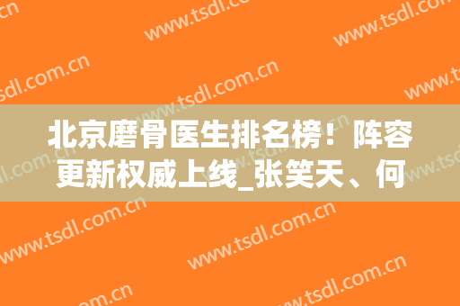 北京磨骨医生排名榜！阵容更新权威上线_张笑天、何照华等稳居榜五！(北京整骨做好的的医生是谁)