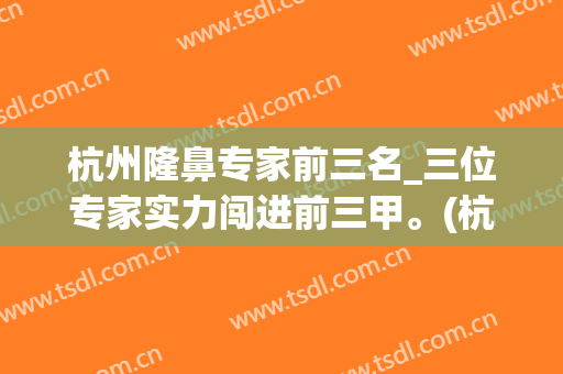 杭州隆鼻专家前三名_三位专家实力闯进前三甲。(杭州三甲医院隆鼻)